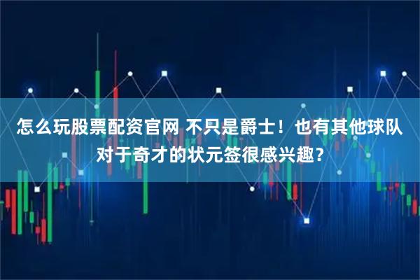 怎么玩股票配资官网 不只是爵士！也有其他球队对于奇才的状元签很感兴趣？