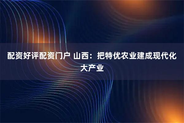 配资好评配资门户 山西：把特优农业建成现代化大产业