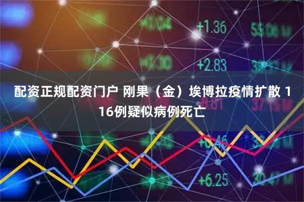 配资正规配资门户 刚果（金）埃博拉疫情扩散 116例疑似病例死亡