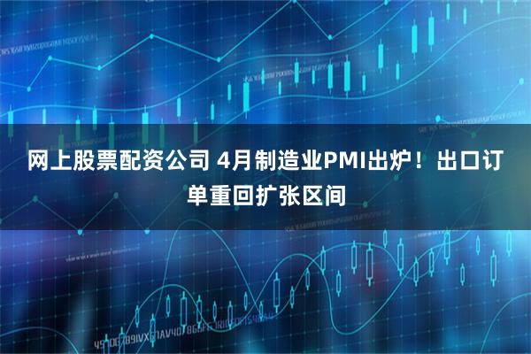 网上股票配资公司 4月制造业PMI出炉！出口订单重回扩张区间