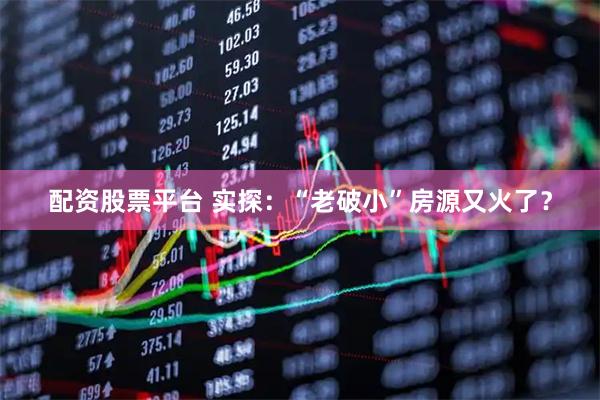 配资股票平台 实探：“老破小”房源又火了？