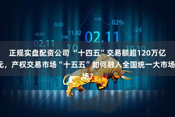 正规实盘配资公司 “十四五”交易额超120万亿元，产权交易市场“十五五”如何融入全国统一大市场？