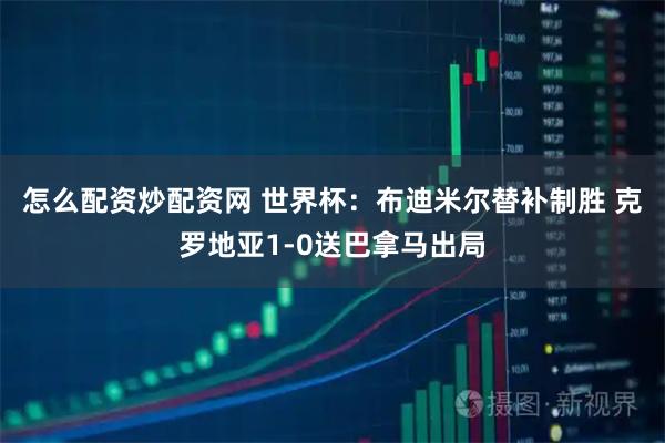 怎么配资炒配资网 世界杯：布迪米尔替补制胜 克罗地亚1-0送巴拿马出局