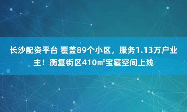 长沙配资平台 覆盖89个小区，服务1.13万户业主！衡复街区410㎡宝藏空间上线