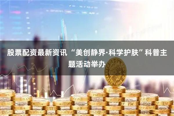股票配资最新资讯 “美创静界·科学护肤”科普主题活动举办
