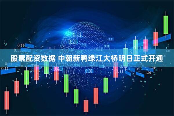 股票配资数据 中朝新鸭绿江大桥明日正式开通